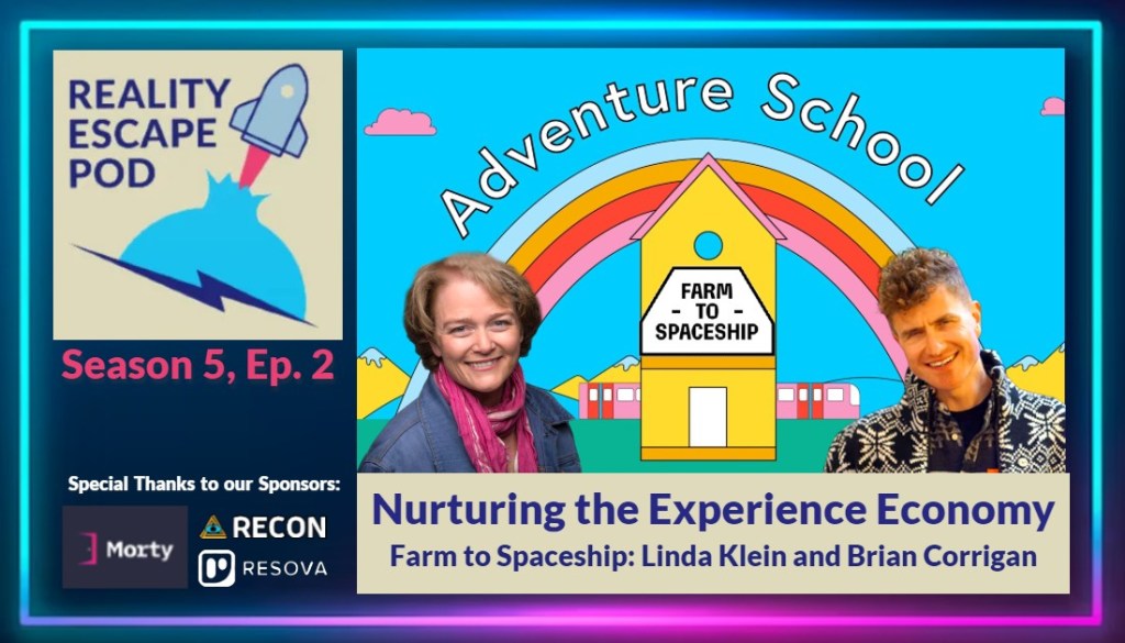 Image promoting Season 5, Episode 1 of Reality Escape pod. Features the REPOD logo in the upper right corner which has a cartoon rocket blasting off. Underneath are thank you to the sponsors with the logos for Morty App, RECON, and Resova. There is a cartoon image of a rainbow over a train, school and mountains. Above the rainbow it says "adventure school". There is a farm-to-spaceship logo on the school. Superimposed on the image is a headshot of a smiling woman with short blond hair in a pink scarf and denim jacket. There is also an image of a smiling man with short curly hair in a patterned black and white jacket. Underneath is the title "nurturing the experience economy, Farm to Spaceship: Linda Klein and Brian Corrigan"
