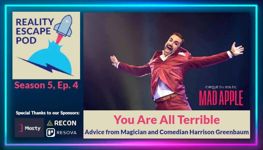 Image promoting Season 5, episode 4 of Reality escape pod. Features the REPOD logo, which is a cartoon spaceship bursting out of a blue sphere. Underneath are logos for the sponsors, Morty, RECON, and Resova. There is an image of a man jumping with his arms spread wide open. He has a smiling excited expression. He is wearing a wine red suit with brown belt and white button down shirt. He has brown hair parted on the side and a short beard. To the side it says "cirque du soleil, Mad Apple". Underneath is the title "You Are All Terrible: Advice from magician and Comedian Harrison Greenbaum"